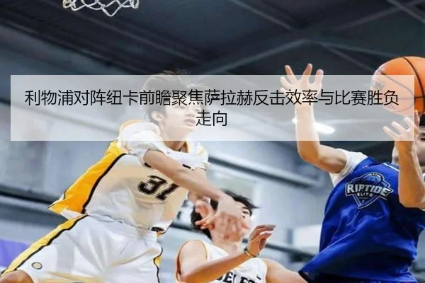 利物浦对阵纽卡前瞻聚焦萨拉赫反击效率与比赛胜负走向