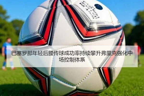 巴塞罗那年轻后腰传球成功率持续攀升弗里克强化中场控制体系