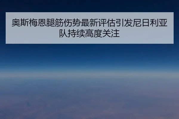 奥斯梅恩腿筋伤势最新评估引发尼日利亚队持续高度关注